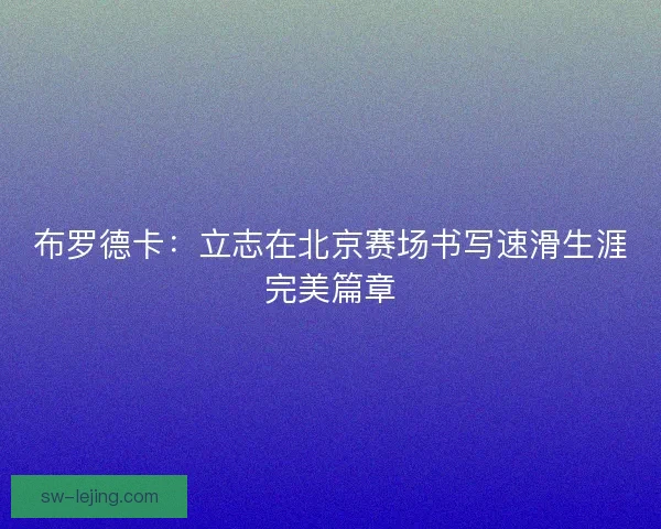 布罗德卡：立志在北京赛场书写速滑生涯完美篇章