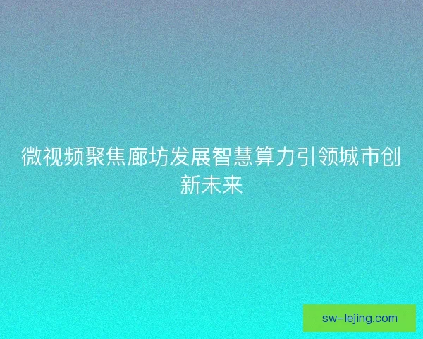 微视频聚焦廊坊发展智慧算力引领城市创新未来