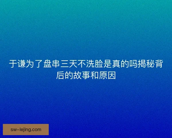 于谦为了盘串三天不洗脸是真的吗揭秘背后的故事和原因